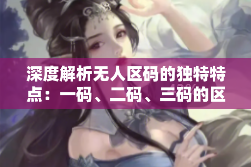深度解析無人區(qū)碼的獨(dú)特特點(diǎn)：一碼、二碼、三碼的區(qū)別揭秘