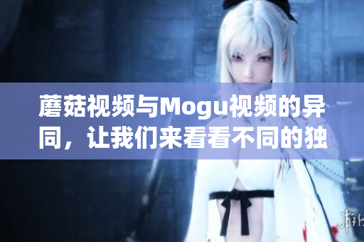 蘑菇視頻與Mogu視頻的異同，讓我們來看看不同的獨(dú)家服務(wù)特色