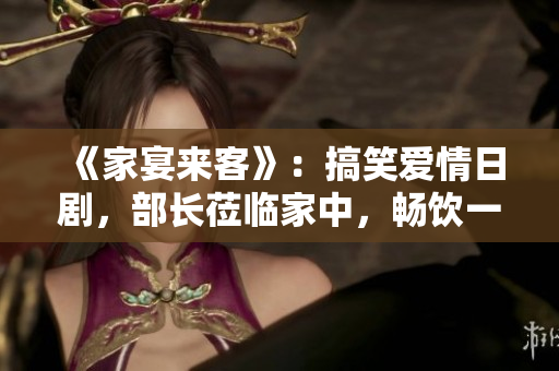 《家宴來客》：搞笑愛情日劇，部長蒞臨家中，暢飲一番揭開歡樂序幕。