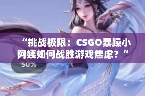 “挑戰(zhàn)極限：CSGO暴躁小阿姨如何戰(zhàn)勝游戲焦慮？”