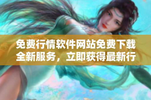 免費(fèi)行情軟件網(wǎng)站免費(fèi)下載全新服務(wù)，立即獲得最新行情信息