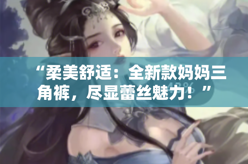 “柔美舒適：全新款媽媽三角褲，盡顯蕾絲魅力！”