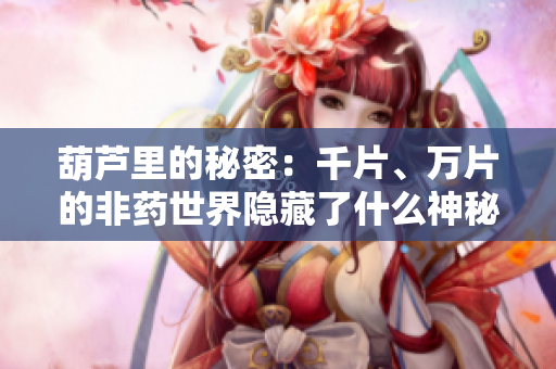 葫蘆里的秘密：千片、萬(wàn)片的非藥世界隱藏了什么神秘力量？