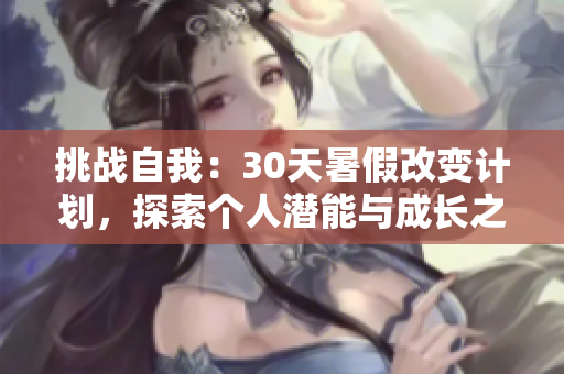挑戰(zhàn)自我：30天暑假改變計(jì)劃，探索個(gè)人潛能與成長(zhǎng)之路