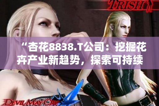 “杏花8838.T公司：挖掘花卉產(chǎn)業(yè)新趨勢，探索可持續(xù)發(fā)展之路”