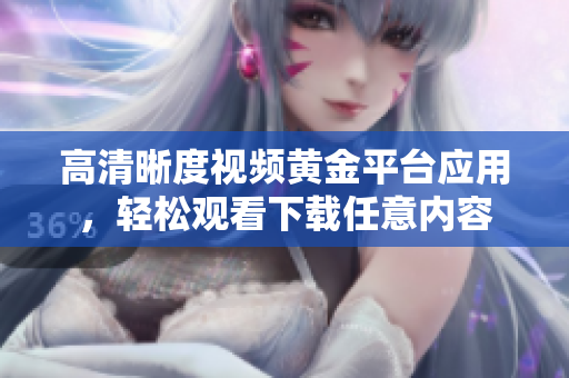 高清晰度視頻黃金平臺(tái)應(yīng)用，輕松觀看下載任意內(nèi)容