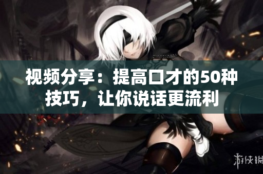 視頻分享：提高口才的50種技巧，讓你說話更流利