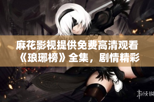 麻花影視提供免費高清觀看《瑯琊榜》全集，劇情精彩不容錯過