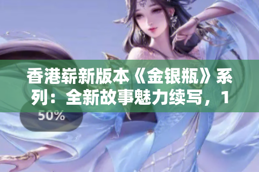 香港嶄新版本《金銀瓶》系列：全新故事魅力續(xù)寫，1-5卷精彩綻放