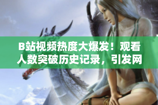 B站視頻熱度大爆發(fā)！觀看人數(shù)突破歷史記錄，引發(fā)網(wǎng)友熱議