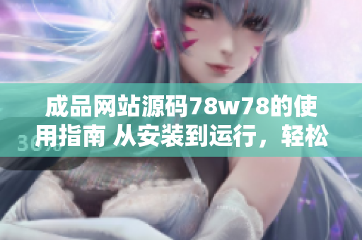 成品網(wǎng)站源碼78w78的使用指南 從安裝到運(yùn)行，輕松上手!