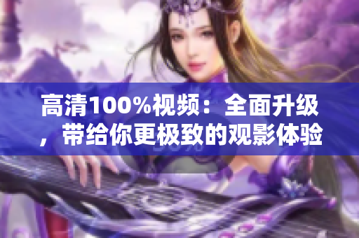 高清100%視頻：全面升級(jí)，帶給你更極致的觀影體驗(yàn)