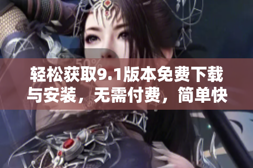 輕松獲取9.1版本免費下載與安裝，無需付費，簡單快捷！