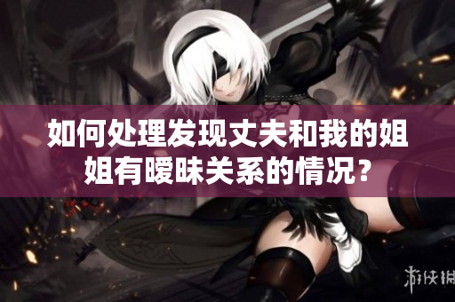 如何處理發(fā)現(xiàn)丈夫和我的姐姐有曖昧關(guān)系的情況？