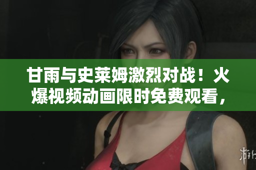 甘雨與史萊姆激烈對戰(zhàn)！火爆視頻動畫限時免費觀看，精彩不容錯過
