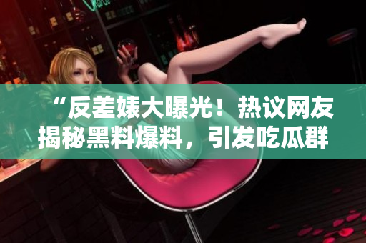 “反差婊大曝光！熱議網(wǎng)友揭秘黑料爆料，引發(fā)吃瓜群眾熱議”