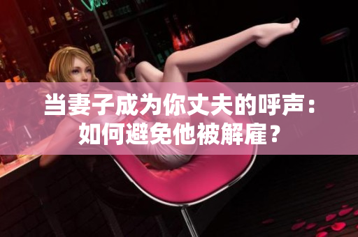 當妻子成為你丈夫的呼聲：如何避免他被解雇？