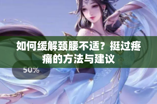 如何緩解頸腰不適？挺過疼痛的方法與建議