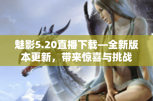魅影5.20直播下載—全新版本更新，帶來驚喜與挑戰(zhàn)