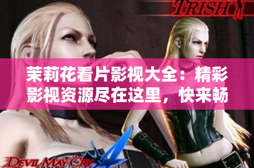 茉莉花看片影視大全：精彩影視資源盡在這里，快來(lái)暢游視聽(tīng)樂(lè)園！