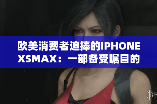 歐美消費(fèi)者追捧的IPHONEXSMAX：一部備受矚目的智能手機(jī)
