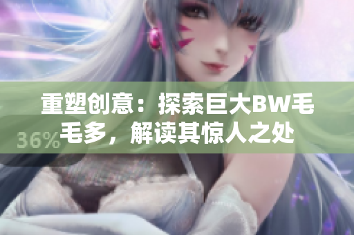 重塑創(chuàng)意：探索巨大BW毛毛多，解讀其驚人之處