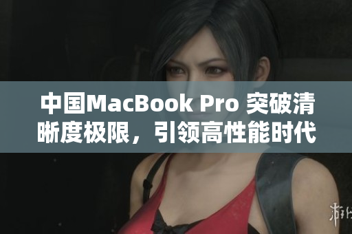 中國(guó)MacBook Pro 突破清晰度極限，引領(lǐng)高性能時(shí)代