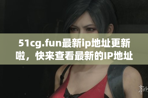 51cg.fun最新ip地址更新啦，快來(lái)查看最新的IP地址信息吧