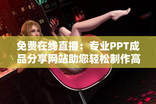 免費在線直播：專業(yè)PPT成品分享網(wǎng)站助您輕松制作高質(zhì)量演示文稿
