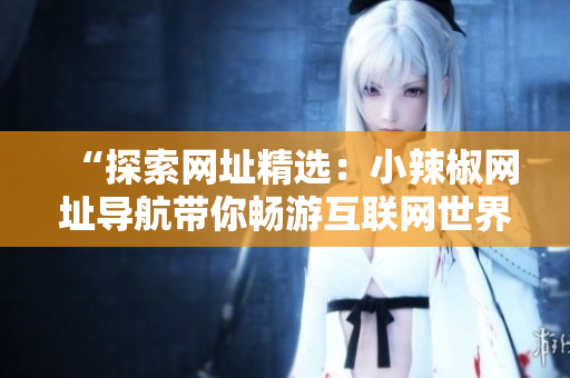 “探索網(wǎng)址精選：小辣椒網(wǎng)址導(dǎo)航帶你暢游互聯(lián)網(wǎng)世界！”