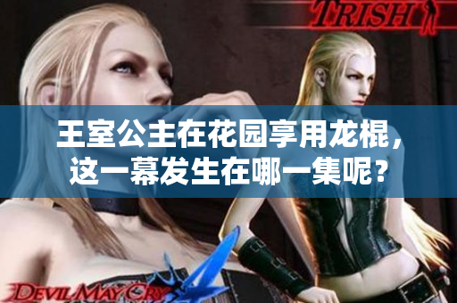 王室公主在花園享用龍棍，這一幕發(fā)生在哪一集呢？