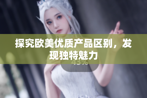 探究歐美優(yōu)質(zhì)產(chǎn)品區(qū)別，發(fā)現(xiàn)獨(dú)特魅力