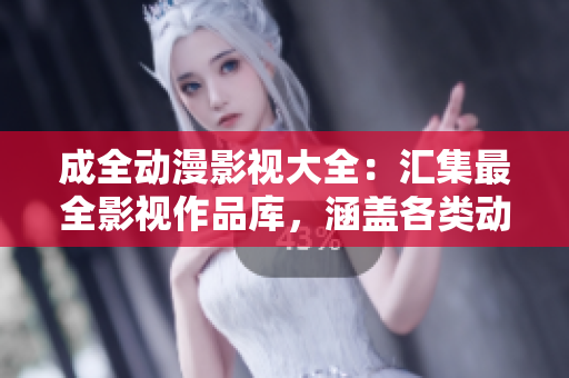 成全動(dòng)漫影視大全：匯集最全影視作品庫(kù)，涵蓋各類動(dòng)漫劇集和電影資源