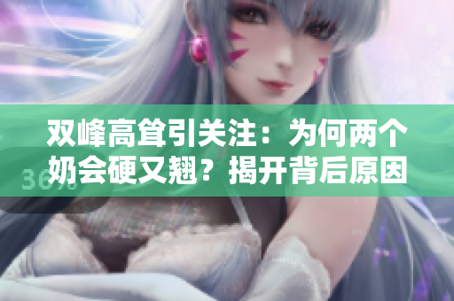 雙峰高聳引關注：為何兩個奶會硬又翹？揭開背后原因