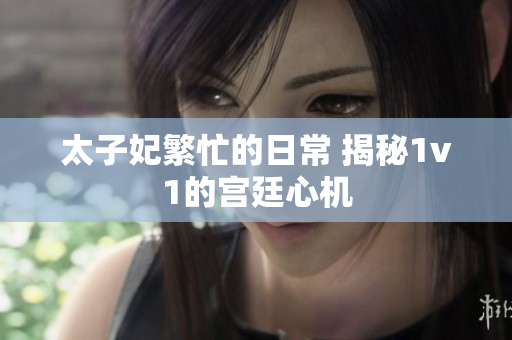 太子妃繁忙的日常 揭秘1v1的宮廷心機