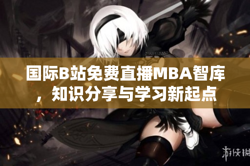 國際B站免費直播MBA智庫，知識分享與學習新起點