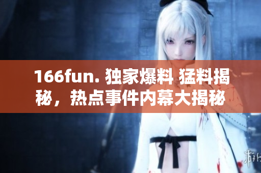 166fun. 獨家爆料 猛料揭秘，熱點事件內幕大揭秘
