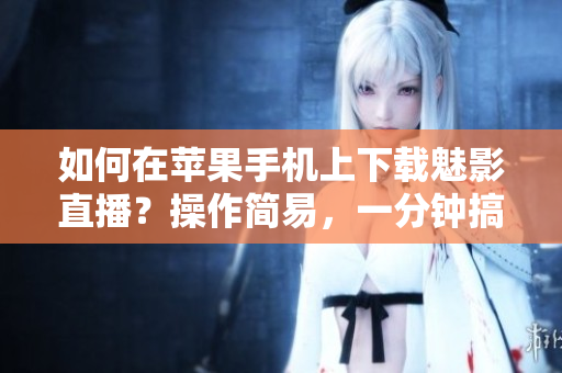如何在蘋果手機上下載魅影直播？操作簡易，一分鐘搞定！