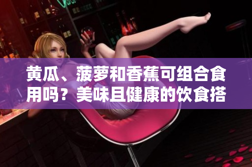 黃瓜、菠蘿和香蕉可組合食用嗎？美味且健康的飲食搭配建議！