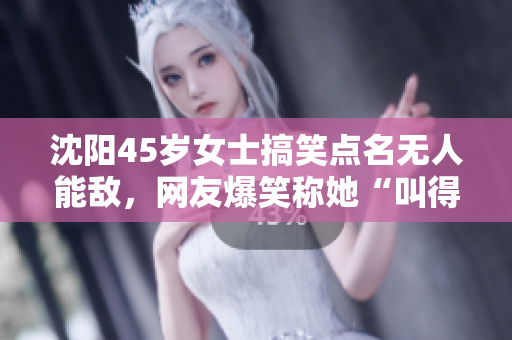 沈陽45歲女士搞笑點名無人能敵，網(wǎng)友爆笑稱她“叫得沒對手”