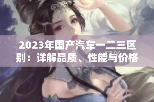 2023年國產(chǎn)汽車一二三區(qū)別：詳解品質(zhì)、性能與價格