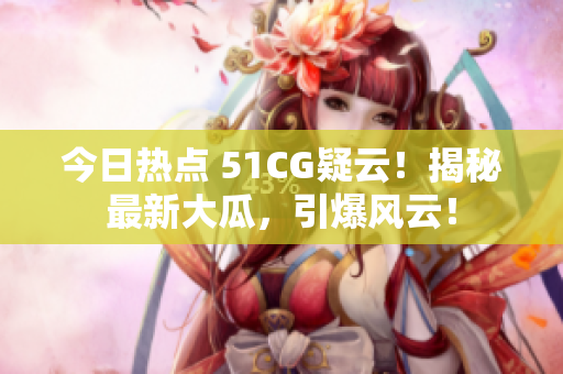今日熱點 51CG疑云！揭秘最新大瓜，引爆風云！