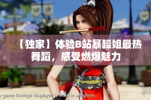【獨(dú)家】體驗(yàn)B站暴躁姐最熱舞蹈，感受燃爆魅力