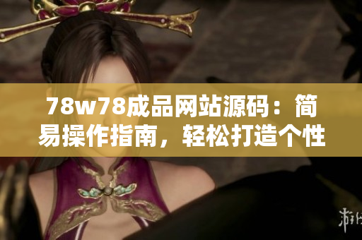78w78成品網(wǎng)站源碼：簡易操作指南，輕松打造個(gè)性化網(wǎng)站