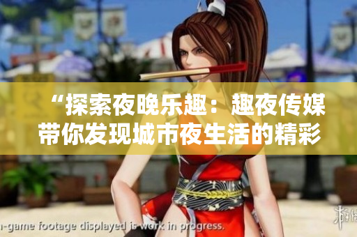 “探索夜晚樂趣：趣夜傳媒帶你發(fā)現(xiàn)城市夜生活的精彩！”