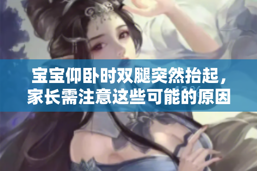 寶寶仰臥時(shí)雙腿突然抬起，家長(zhǎng)需注意這些可能的原因