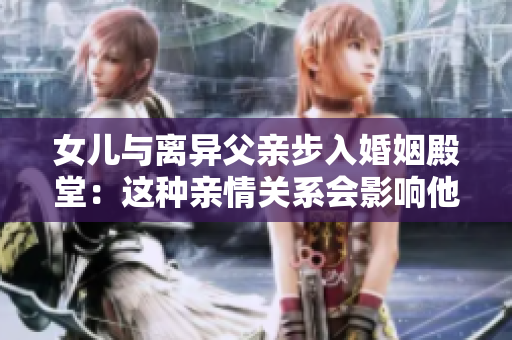 女兒與離異父親步入婚姻殿堂：這種親情關(guān)系會(huì)影響他們的婚姻嗎？
