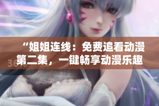 “姐姐連線：免費(fèi)追看動(dòng)漫第二集，一鍵暢享動(dòng)漫樂趣！”