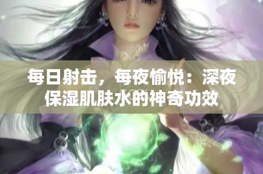 每日射擊，每夜愉悅：深夜保濕肌膚水的神奇功效