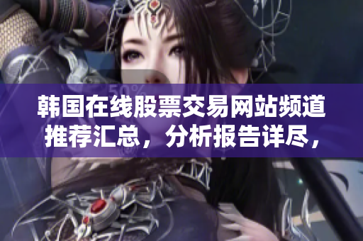 韓國在線股票交易網(wǎng)站頻道推薦匯總，分析報(bào)告詳盡，可靠值得信賴